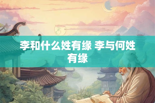 李和什么姓有缘 李与何姓有缘
