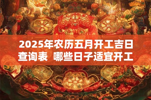 2025年农历五月开工吉日查询表  哪些日子适宜开工