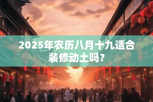 2025年农历八月十九适合装修动土吗？