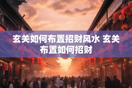 玄关如何布置招财风水 玄关布置如何招财