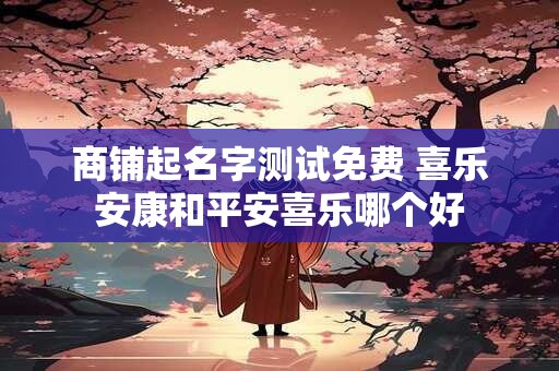 商铺起名字测试免费 喜乐安康和平安喜乐哪个好