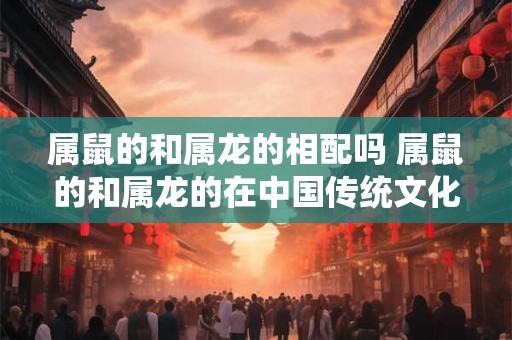属鼠的和属龙的相配吗 属鼠的和属龙的在中国传统文化中是否相配