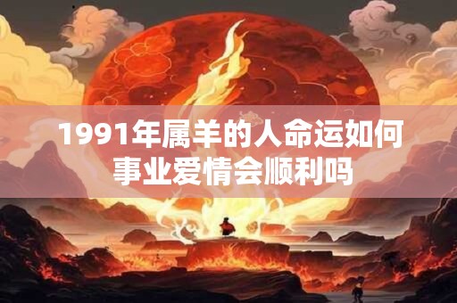 1991年属羊的人命运如何 事业爱情会顺利吗