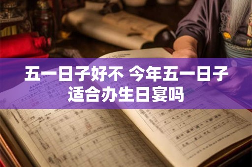 五一日子好不 今年五一日子适合办生日宴吗
