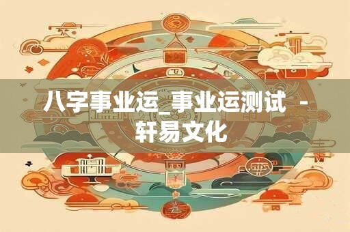 八字事业运_事业运测试  -  轩易文化