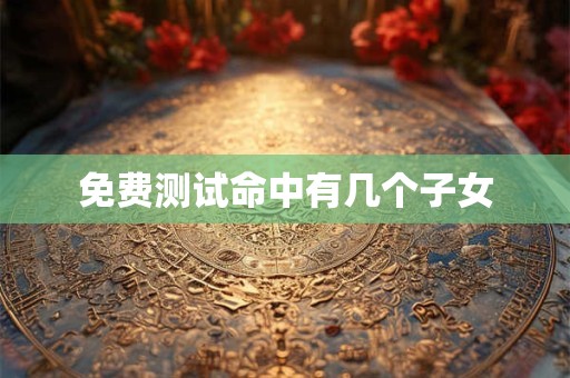 免费测试命中有几个子女 免费测试命中有几个子女