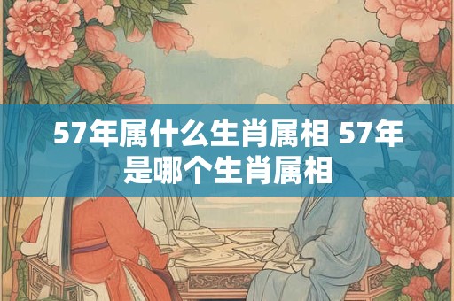 57年属什么生肖属相 57年是哪个生肖属相