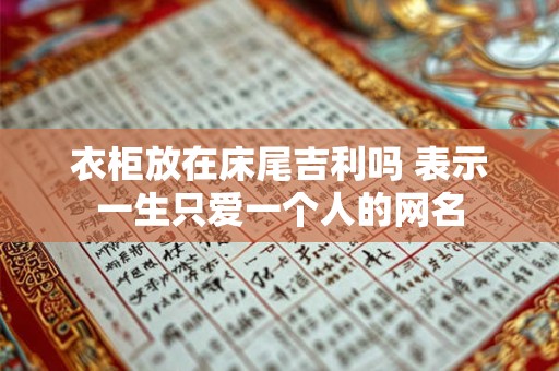 衣柜放在床尾吉利吗 表示一生只爱一个人的网名