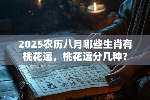 2025农历八月哪些生肖有桃花运，桃花运分几种？
