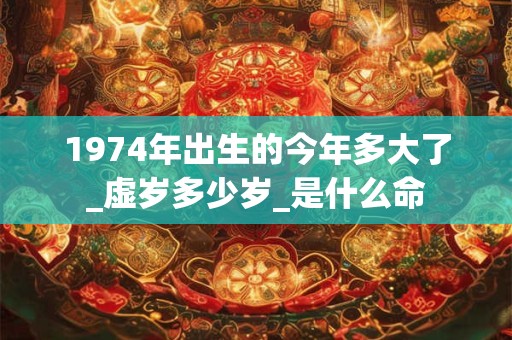 1974年出生的今年多大了_虚岁多少岁_是什么命