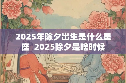 2025年除夕出生是什么星座  2025除夕是啥时候