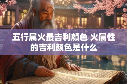 五行属火最吉利颜色 火属性的吉利颜色是什么