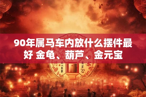 90年属马车内放什么摆件最好 金龟、葫芦、金元宝