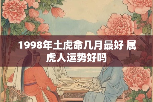 1998年土虎命几月最好 属虎人运势好吗