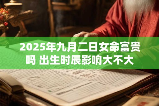 2025年九月二日女命富贵吗 出生时辰影响大不大