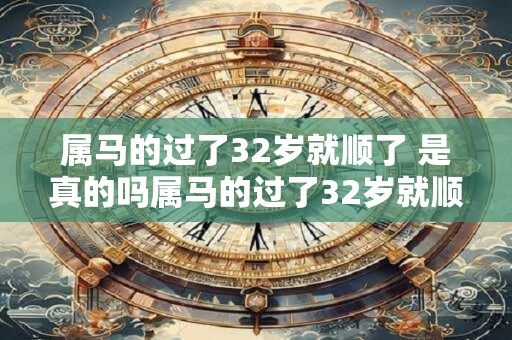 属马的过了32岁就顺了 是真的吗属马的过了32岁就顺了