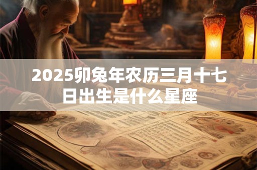 详细阅读:2025卯兔年农历三月十七日出生是什么星座 2025卯兔年农历三月十七日出生是什么星座
