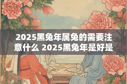 2025黑兔年属兔的需要注意什么 2025黑兔年是好是坏