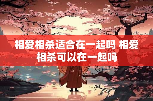 相爱相杀适合在一起吗 相爱相杀可以在一起吗