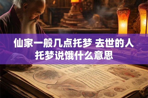 仙家一般几点托梦 去世的人托梦说饿什么意思