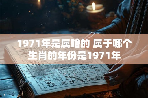 1971年是属啥的 属于哪个生肖的年份是1971年 1971年是属啥的 属于哪个生肖的年份是1971年