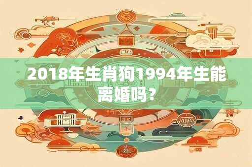 2018年生肖狗1994年生能离婚吗？