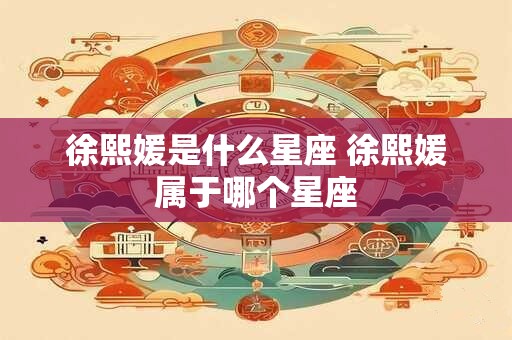 徐熙媛是什么星座 徐熙媛属于哪个星座