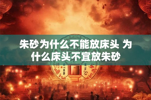 朱砂为什么不能放床头 为什么床头不宜放朱砂