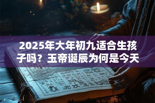 2025年大年初九适合生孩子吗？玉帝诞辰为何是今天？