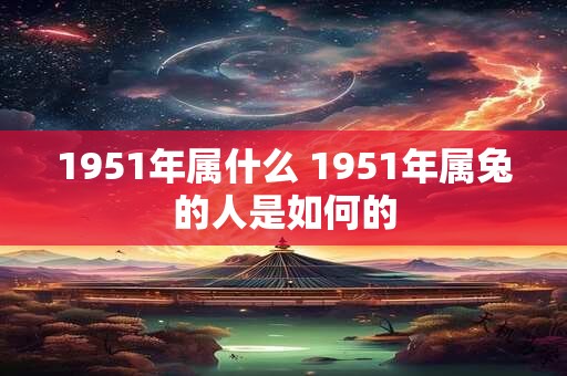 1951年属什么 1951年属兔的人是如何的