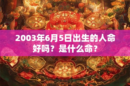2003年6月5日出生的人命好吗?是什么命? 2003年6月5日出生的人命好吗?是什么命?