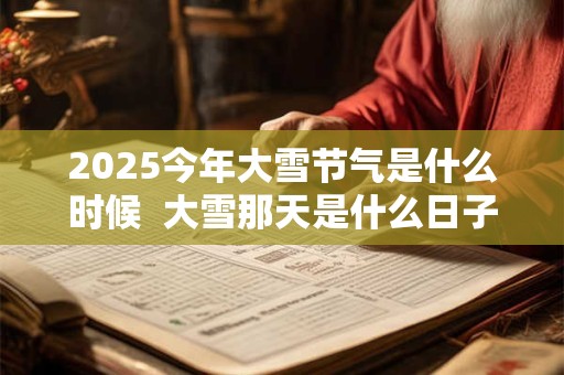 2025今年大雪节气是什么时候  大雪那天是什么日子