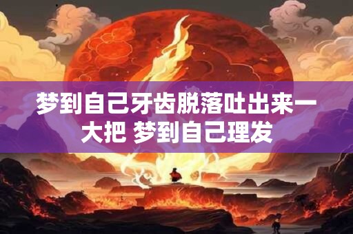 梦到自己牙齿脱落吐出来一大把 梦到自己理发