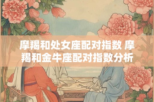 摩羯和处女座配对指数 摩羯和金牛座配对指数分析