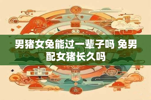 男猪女兔能过一辈子吗 兔男配女猪长久吗