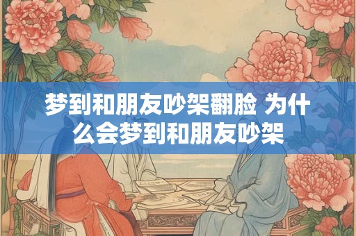 梦到和朋友吵架翻脸 为什么会梦到和朋友吵架