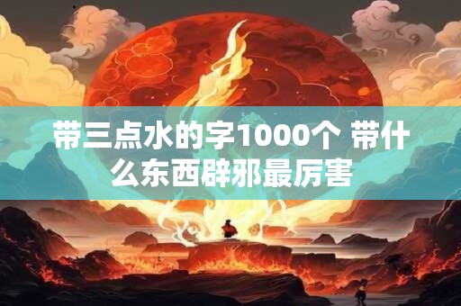 带三点水的字1000个 带什么东西辟邪最厉害
