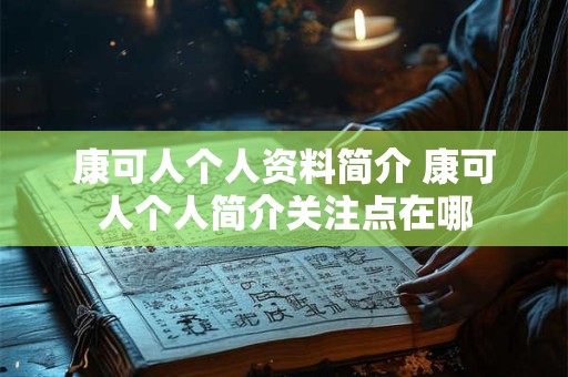 康可人个人资料简介 康可人个人简介关注点在哪