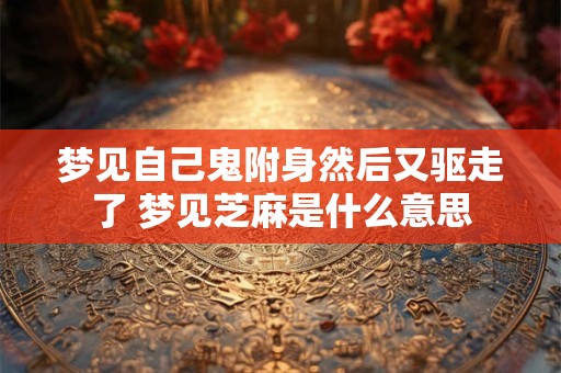 梦见自己鬼附身然后又驱走了 梦见芝麻是什么意思