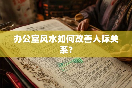 办公室风水如何改善人际关系？