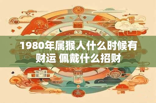 1980年属猴人什么时候有财运 佩戴什么招财