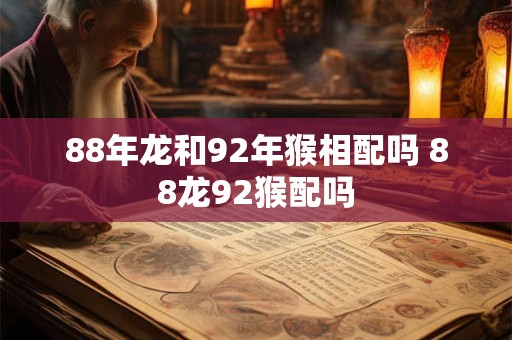 88年龙和92年猴相配吗 88龙92猴配吗
