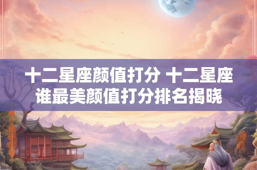 十二星座颜值打分 十二星座谁最美颜值打分排名揭晓