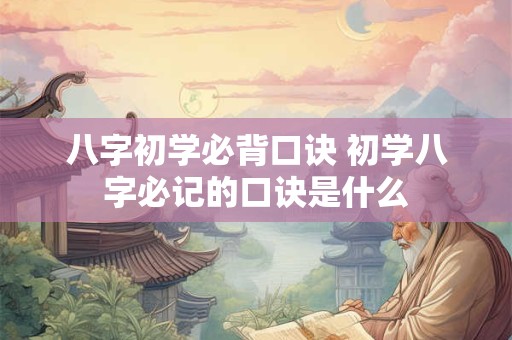 详细阅读:八字初学必背口诀 初学八字必记的口诀是什么 八字初学必背口诀 初学八字必记的口诀是什么