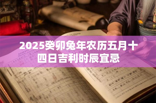 2025癸卯兔年农历五月十四日吉利时辰宜忌 2025癸卯兔年农历五月十四日吉利时辰宜忌