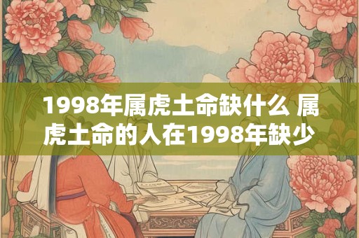 1998年属虎土命缺什么 属虎土命的人在1998年缺少什么