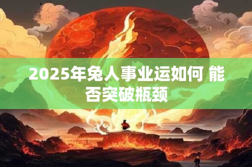 2025年兔人事业运如何 能否突破瓶颈 2025年兔人事业运如何 能否突破瓶颈