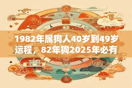 1982年属狗人40岁到49岁运程，82年狗2025年必有一难