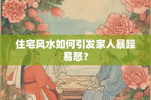 住宅风水如何引发家人暴躁易怒？