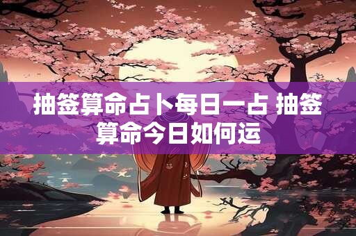 抽签算命占卜每日一占 抽签算命今日如何运